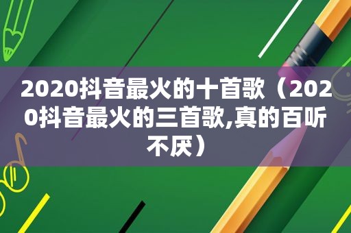 2020抖音最火的十首歌（2020抖音最火的三首歌,真的百听不厌）