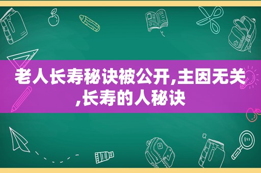 老人长寿秘诀被公开,主因无关,长寿的人秘诀