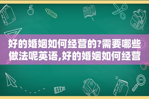 好的婚姻如何经营的?需要哪些做法呢英语,好的婚姻如何经营的?需要哪些做法呢