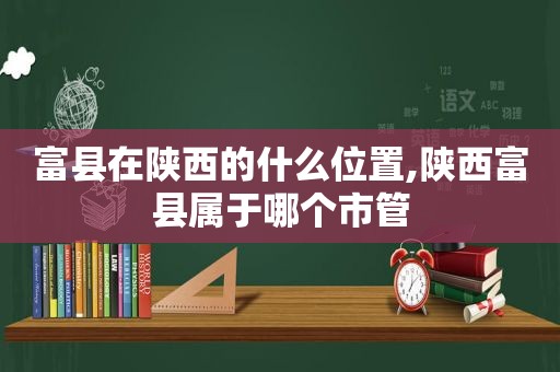 富县在陕西的什么位置,陕西富县属于哪个市管