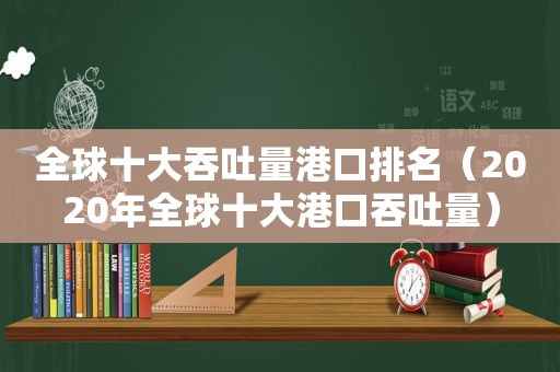 全球十大吞吐量港口排名（2020年全球十大港口吞吐量）