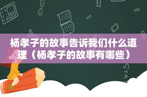 杨孝子的故事告诉我们什么道理（杨孝子的故事有哪些）