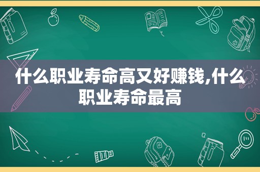 什么职业寿命高又好赚钱,什么职业寿命最高