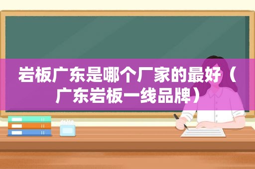 岩板广东是哪个厂家的最好（广东岩板一线品牌）