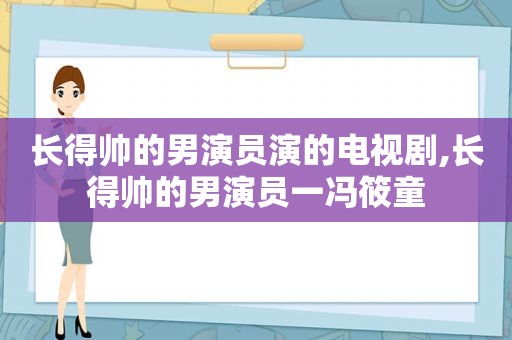 长得帅的男演员演的电视剧,长得帅的男演员一冯筱童