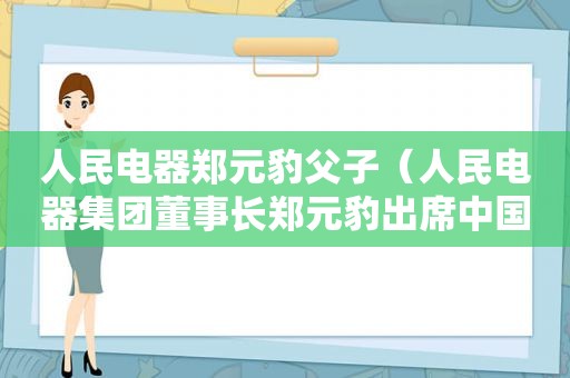 人民电器郑元豹父子（人民电器集团董事长郑元豹出席中国500强高峰论坛）