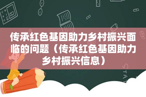 传承红色基因助力乡村振兴面临的问题（传承红色基因助力乡村振兴信息）