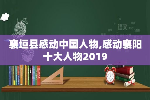 襄垣县感动中国人物,感动襄阳十大人物2019