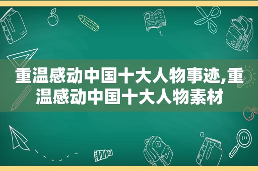 重温感动中国十大人物事迹,重温感动中国十大人物素材