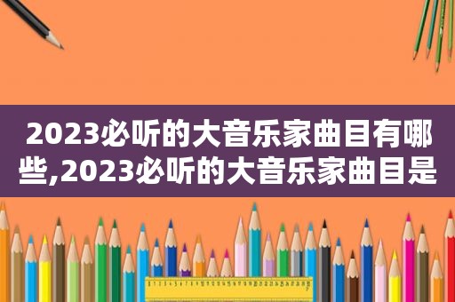 2023必听的大音乐家曲目有哪些,2023必听的大音乐家曲目是什么