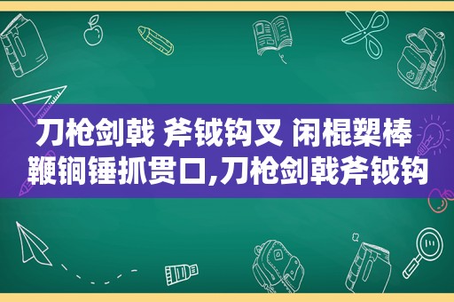 刀枪剑戟 斧钺钩叉 闲棍槊棒 鞭锏锤抓贯口,刀枪剑戟斧钺钩叉镋镰槊棒鞭锏锤抓