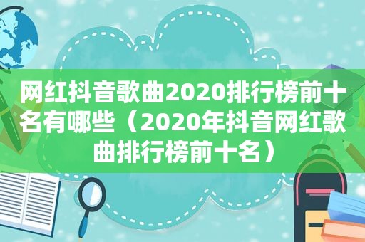 网红抖音歌曲2020排行榜前十名有哪些（2020年抖音网红歌曲排行榜前十名）