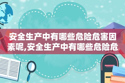 安全生产中有哪些危险危害因素呢,安全生产中有哪些危险危害因素可以控制