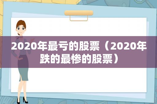 2020年最亏的股票（2020年跌的最惨的股票）