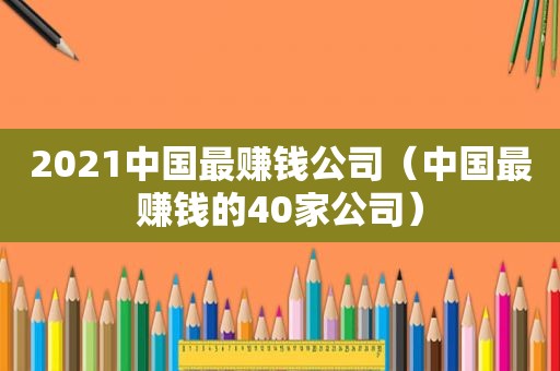 2021中国最赚钱公司（中国最赚钱的40家公司）