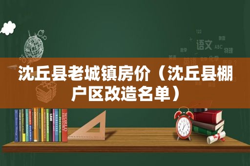 沈丘县老城镇房价（沈丘县棚户区改造名单）