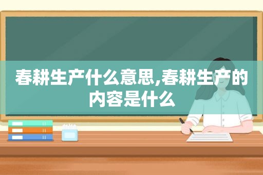 春耕生产什么意思,春耕生产的内容是什么