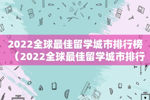 2022全球最佳留学城市排行榜（2022全球最佳留学城市排行）