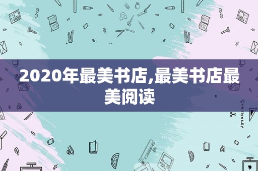 2020年最美书店,最美书店最美阅读