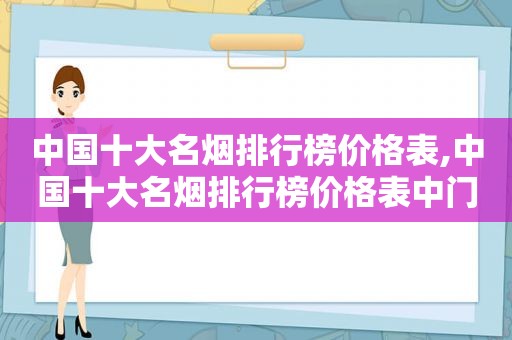 中国十大名烟排行榜价格表,中国十大名烟排行榜价格表中门