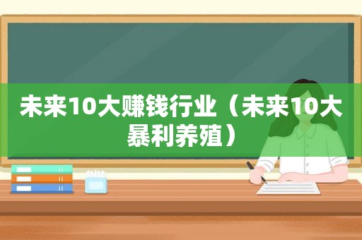 未来10大赚钱行业（未来10大暴利养殖）