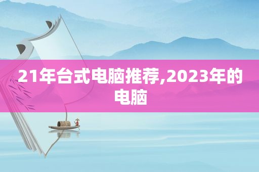 21年台式电脑推荐,2023年的电脑