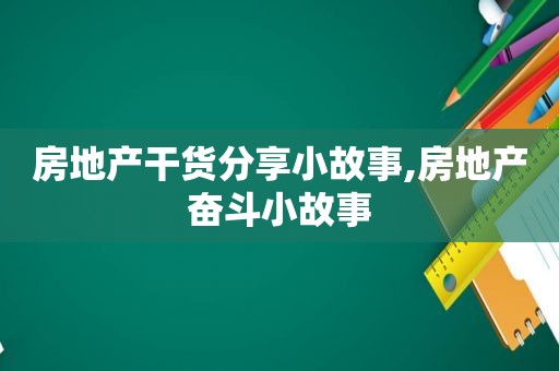 房地产干货分享小故事,房地产奋斗小故事