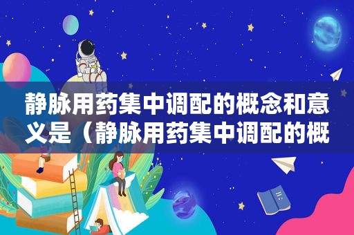 静脉用药集中调配的概念和意义是（静脉用药集中调配的概念和意义有哪些）