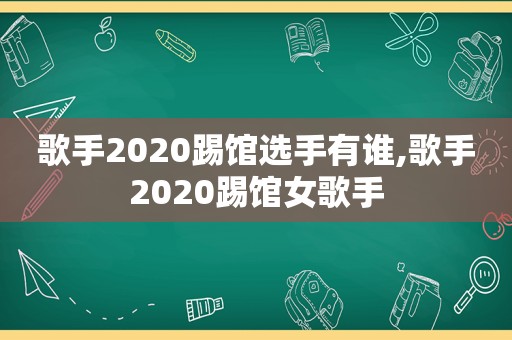 歌手2020踢馆选手有谁,歌手2020踢馆女歌手