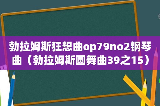 勃拉姆斯狂想曲op79no2钢琴曲（勃拉姆斯圆舞曲39之15）