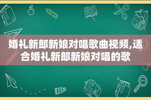 婚礼新郎新娘对唱歌曲视频,适合婚礼新郎新娘对唱的歌