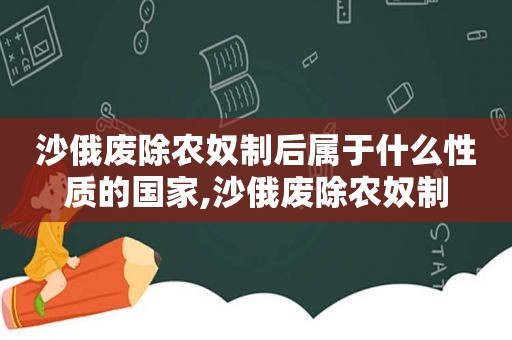 沙俄废除农奴制后属于什么性质的国家,沙俄废除农奴制