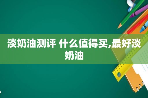 淡奶油测评 什么值得买,最好淡奶油