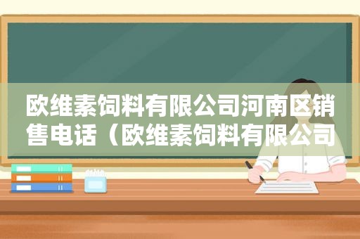 欧维素饲料有限公司河南区销售电话（欧维素饲料有限公司被adm收购了吗）