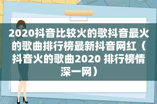 2020抖音比较火的歌抖音最火的歌曲排行榜最新抖音网红（抖音火的歌曲2020 排行榜情深一网）