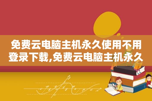 免费云电脑主机永久使用不用登录下载,免费云电脑主机永久使用视频  第1张