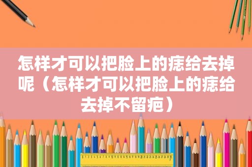 怎样才可以把脸上的痣给去掉呢（怎样才可以把脸上的痣给去掉不留疤）