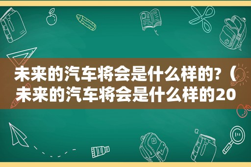 未来的汽车将会是什么样的?（未来的汽车将会是什么样的20字）