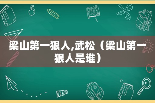 梁山第一狠人,武松（梁山第一狠人是谁）