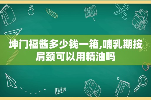 坤门福酱多少钱一箱,哺乳期按肩颈可以用精油吗