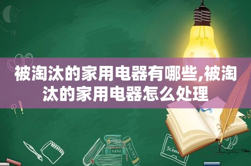 被淘汰的家用电器有哪些,被淘汰的家用电器怎么处理