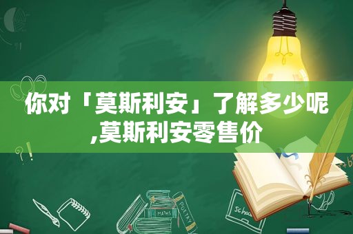 你对「莫斯利安」了解多少呢,莫斯利安零售价