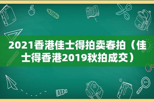 2021香港佳士得拍卖春拍（佳士得香港2019秋拍成交）