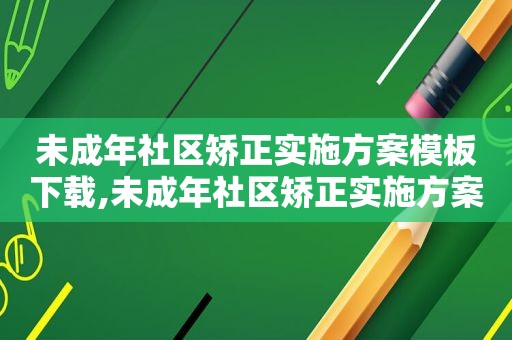 未成年社区矫正实施方案模板下载,未成年社区矫正实施方案模板怎么写