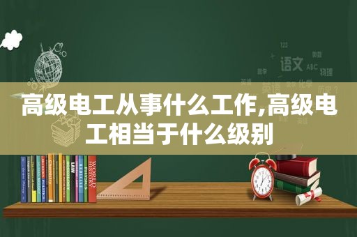 高级电工从事什么工作,高级电工相当于什么级别