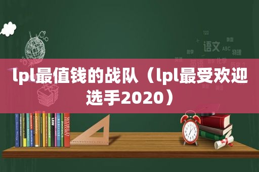 lpl最值钱的战队（lpl最受欢迎选手2020）