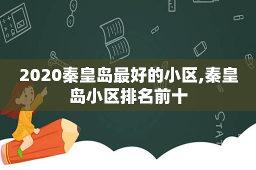 2020秦皇岛最好的小区,秦皇岛小区排名前十