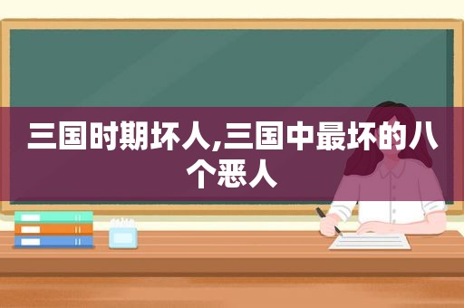 三国时期坏人,三国中最坏的八个恶人