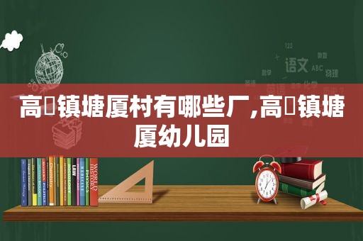 高埗镇塘厦村有哪些厂,高埗镇塘厦幼儿园