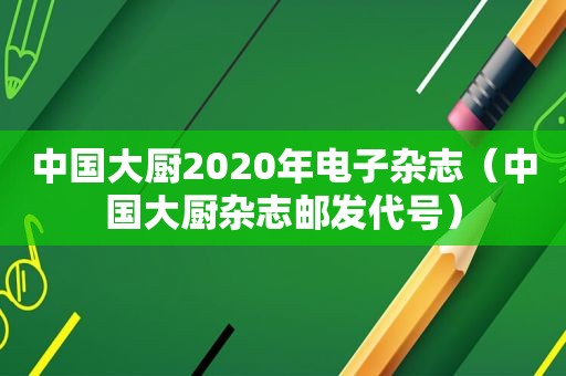 中国大厨2020年电子杂志（中国大厨杂志邮发代号）